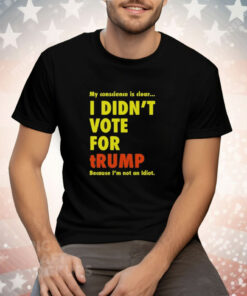 My Conscience Is Clear I Didn’t Vote For Trump Because I’m Not An Idiot Tee Shirt