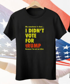 My Conscience Is Clear I Didn’t Vote For Trump Because I’m Not An Idiot Tee Shirt