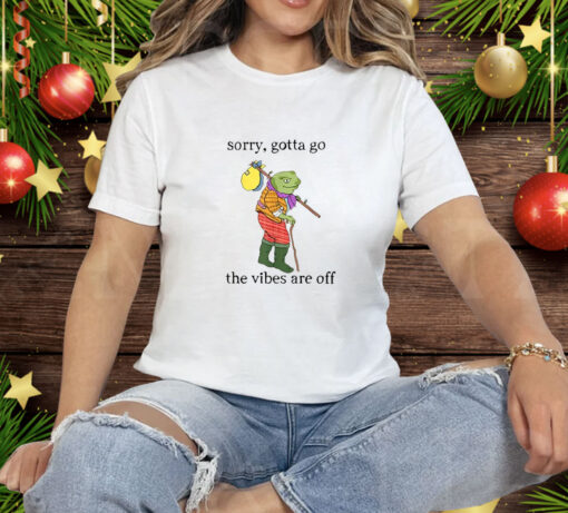 Sorry Gotta Go The Vibes Are Off Tee Shirt