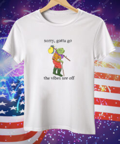 Sorry Gotta Go The Vibes Are Off Tee Shirt