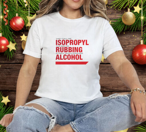 They Call Me Isopropyl The Way I'm Rubbing Myself While Drinking Alcohol Tee Shirt