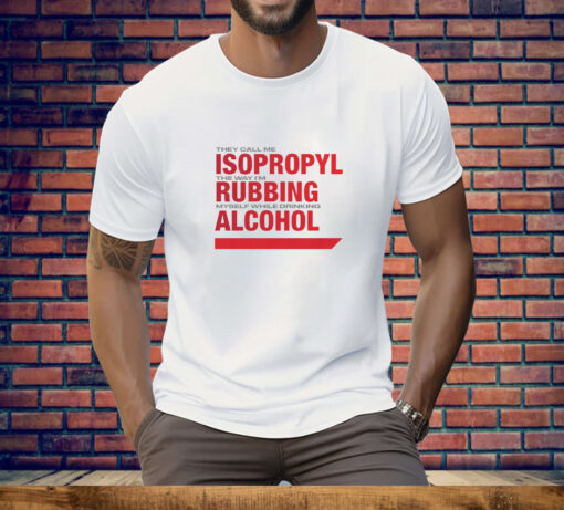 They Call Me Isopropyl The Way I'm Rubbing Myself While Drinking Alcohol Tee Shirt