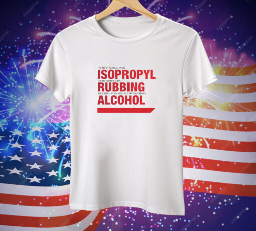 They Call Me Isopropyl The Way I'm Rubbing Myself While Drinking Alcohol Tee Shirt