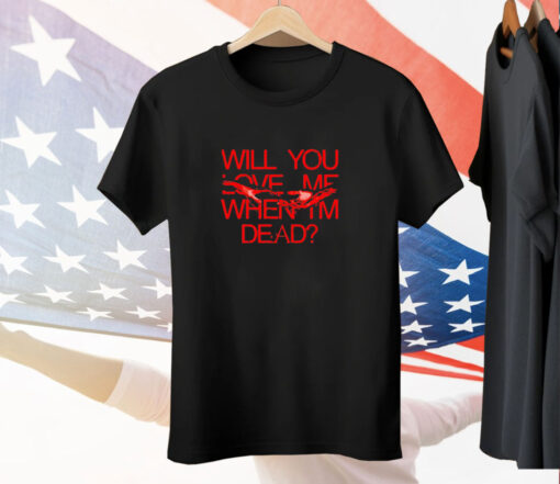 Will you love me when im dead Tee Shirt