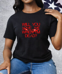 Will you love me when im dead Tee Shirt