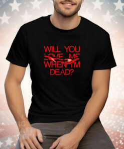 Will you love me when im dead Tee Shirt