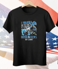 I Wanna Go To The Fuck Super Bowl Go Lions Tee Shirt