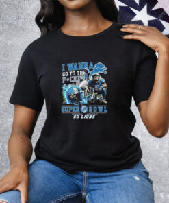 I Wanna Go To The Fuck Super Bowl Go Lions Tee Shirt