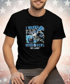 I Wanna Go To The Fuck Super Bowl Go Lions Tee Shirt