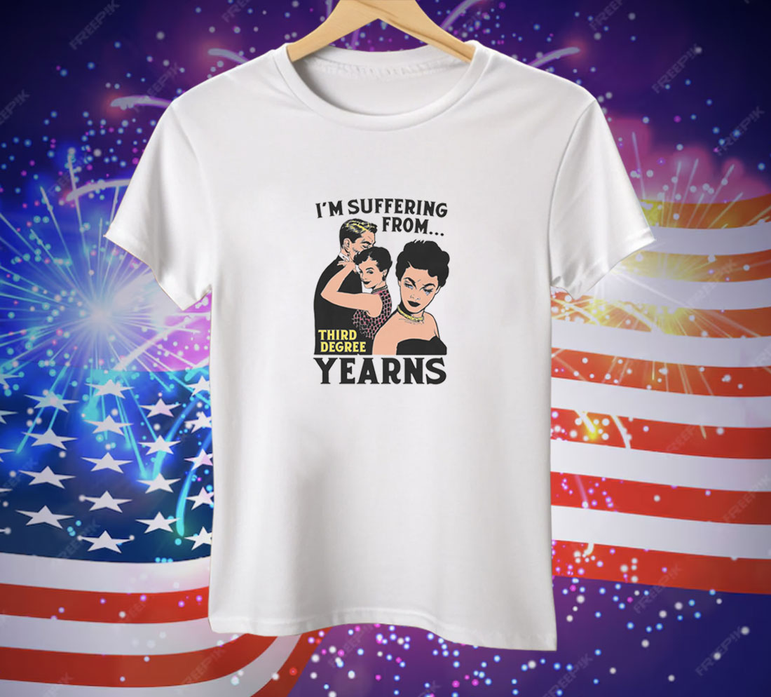 I'm Suffering From Third Degree Yearns Tee Shirt