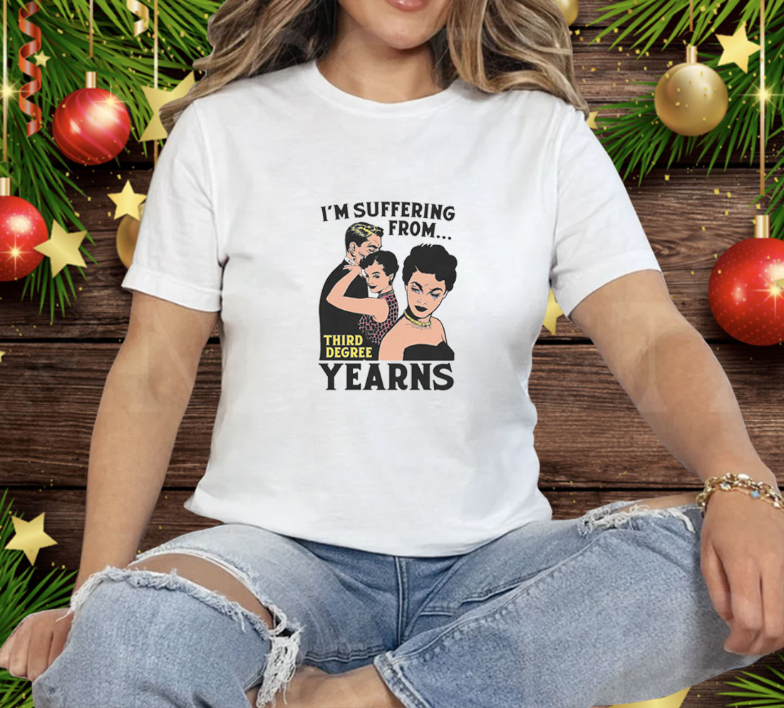 I'm Suffering From Third Degree Yearns Tee Shirt