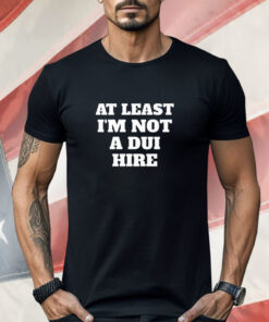 At Least I Am Not a DUI Hire Shirt