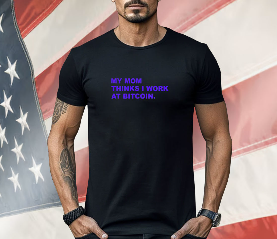 My Mom Thinks I Work At Bitcoin Shirt