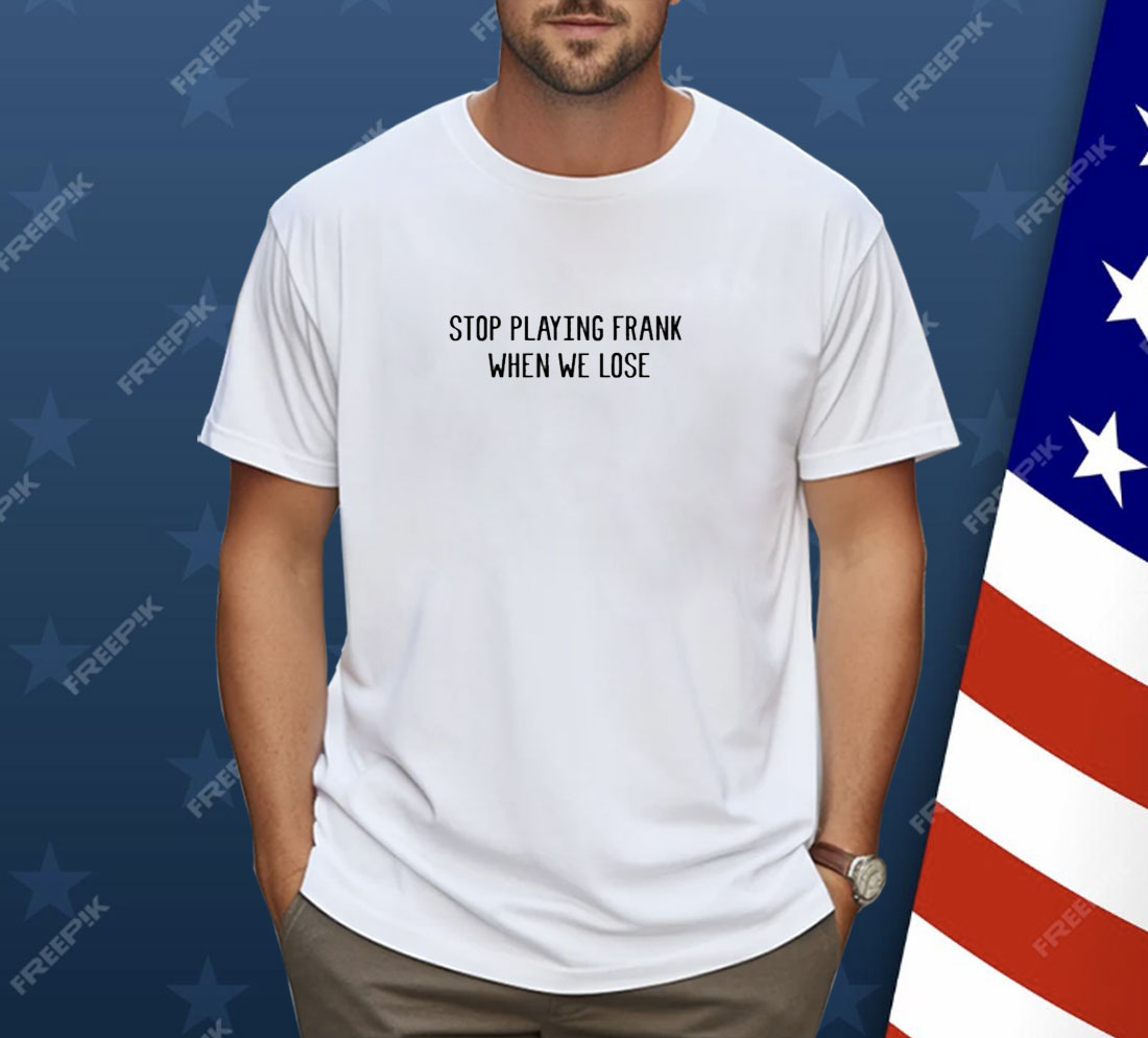 Stop Playing Frank When We Lose Shirt