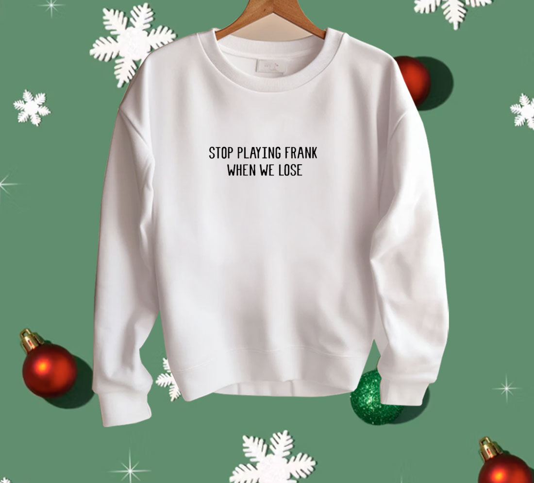 Stop Playing Frank When We Lose Shirt