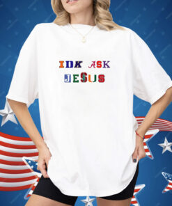 Trust In Him Idk Ask Jesus Shirt