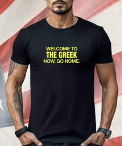 Welcome To The Greek Now Go Home Shirt
