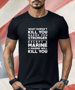 What doesn’t kill you makes you stronger except a marine a marine will kill you Shirt