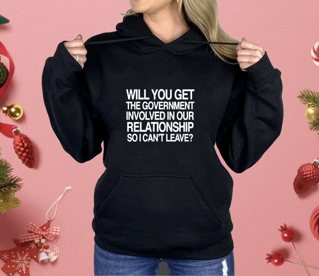 Will You Get The Government Involved In Our Relationship So I Can’t Leave Shirt