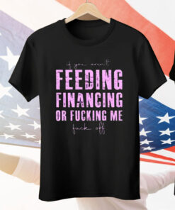 Feeding Financing Or Fucking Me Tee Shirt