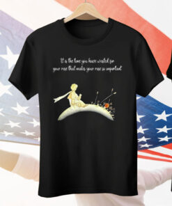 It I s The Time You Have Wasted For Your Rose That Makes Your Rose So Important Tee Shirt