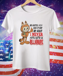 No matter how bad it got at least I never idolized a billionaire Tee Shirt