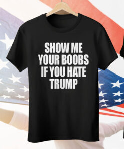 Show Me Your Boobs If You Hate Trump Tee Shirt