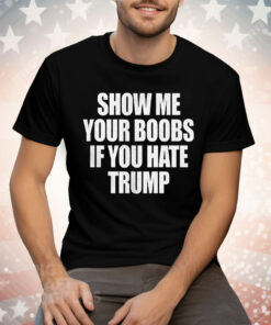 Show Me Your Boobs If You Hate Trump Tee Shirt