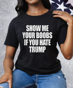 Show Me Your Boobs If You Hate Trump Tee Shirt
