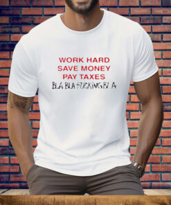 Work Hard Save Money Pay Taxes Bla Bla Fucking Bla Tee Shirt