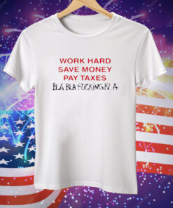 Work Hard Save Money Pay Taxes Bla Bla Fucking Bla Tee Shirt