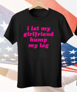 I Let My Girlfriend Hump My Leg Tee Shirt