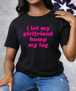 I Let My Girlfriend Hump My Leg Tee Shirt