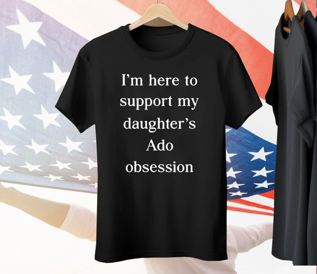 I’m Here To Support My Daughter’s Ado Obsession Tee Shirt