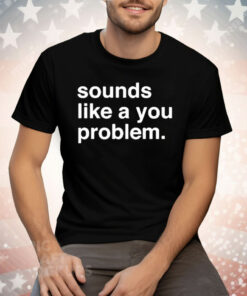 Sounds Like A You Problem Tee Shirt