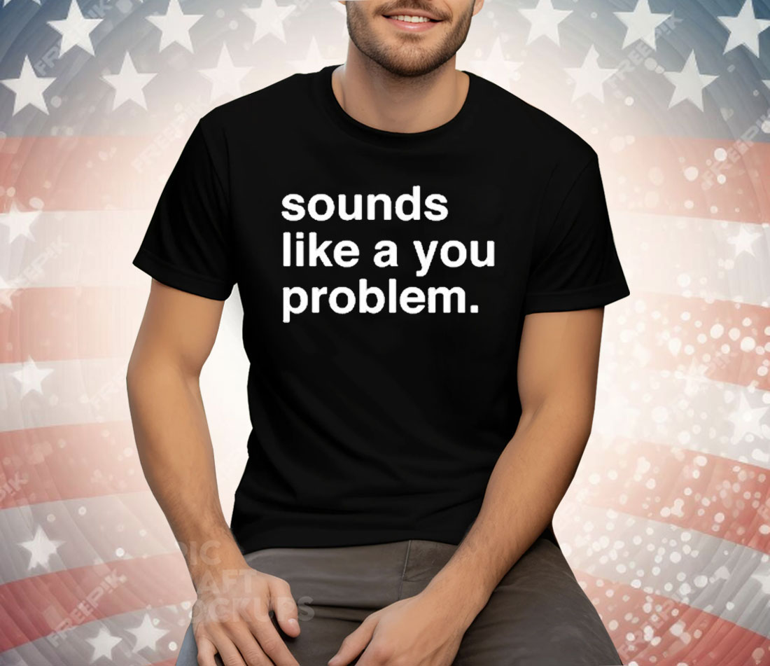 Sounds Like A You Problem Tee Shirt