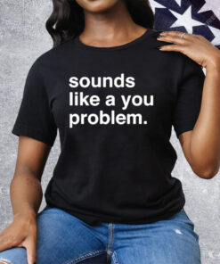Sounds Like A You Problem Tee Shirt
