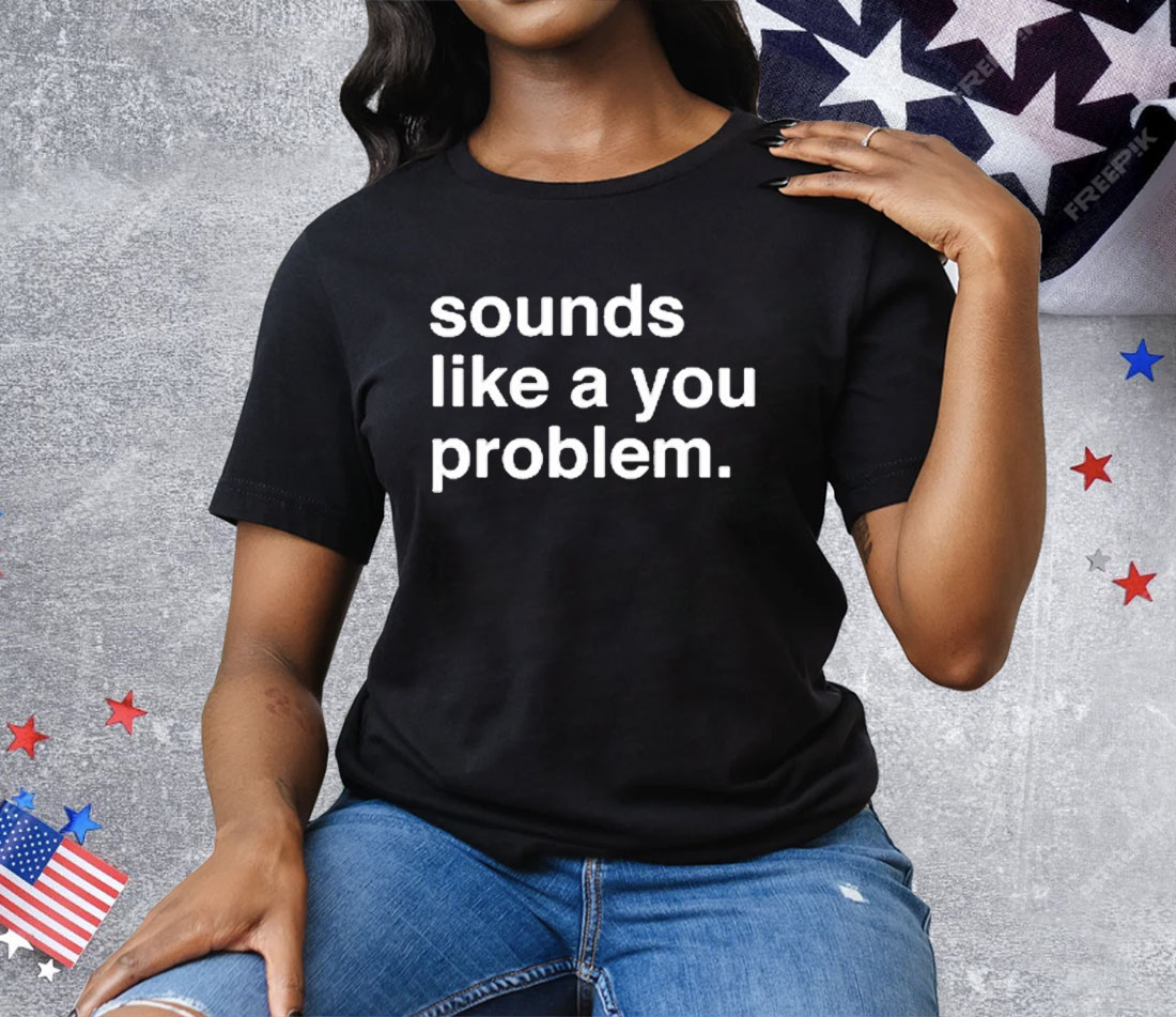 Sounds Like A You Problem Tee Shirt
