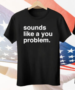 Sounds Like A You Problem Tee Shirt