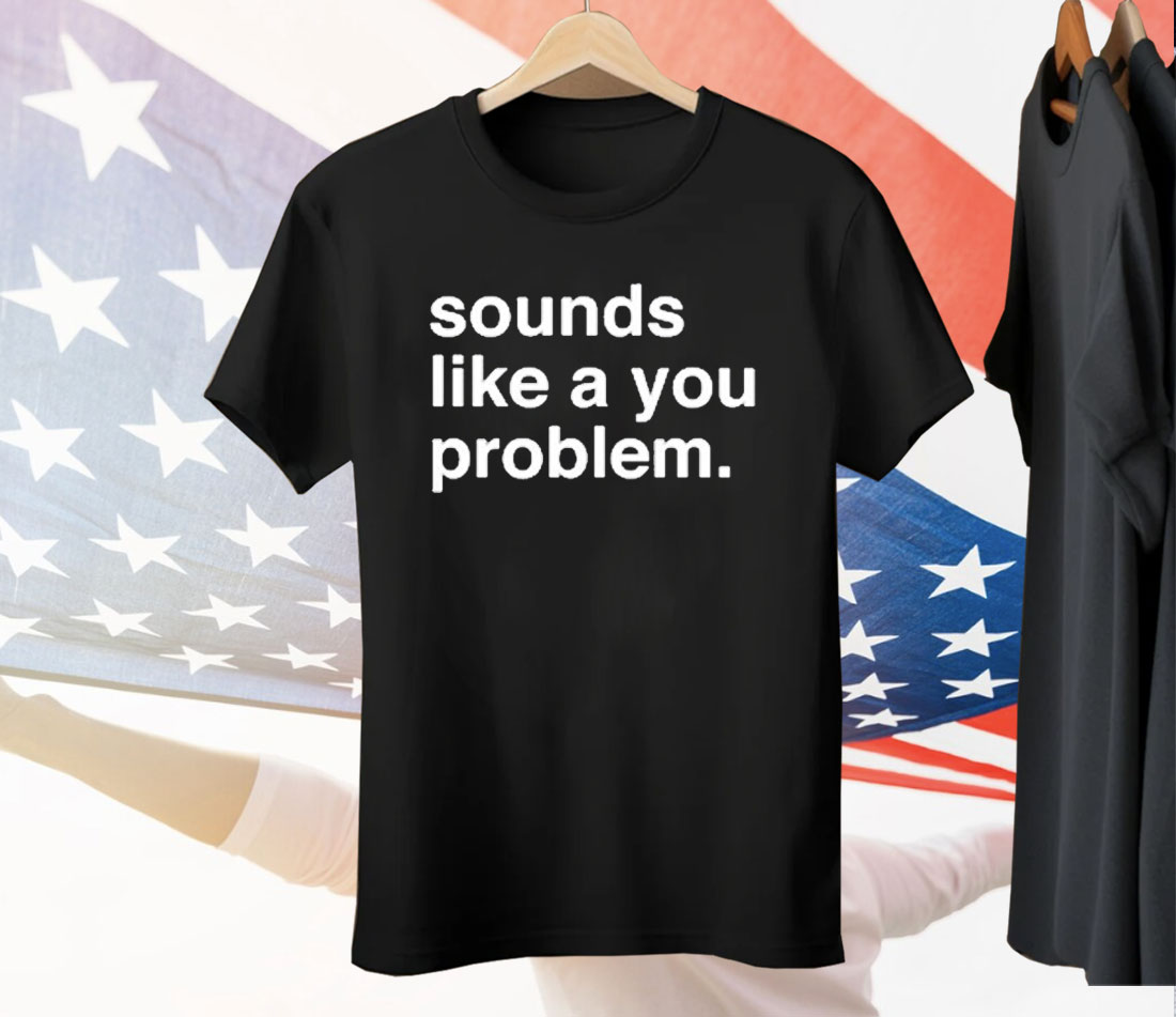 Sounds Like A You Problem Tee Shirt