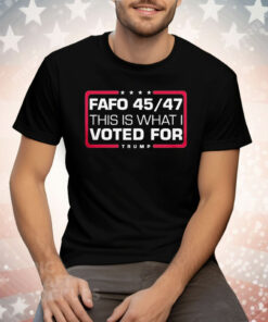 Trump Fafo 45 47 This Is What I Voted For Made In The USA Tee Shirt