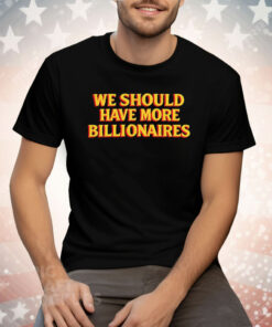 We Should Have More Billionaires Tee Shirt