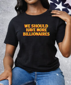 We Should Have More Billionaires Tee Shirt