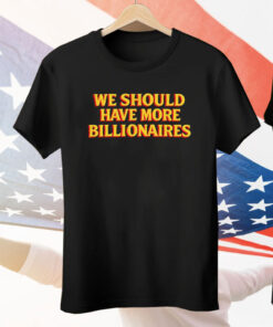 We Should Have More Billionaires Tee Shirt