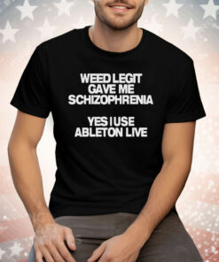 Weed Legit Gave Me Schizophrenia Yes I Use Ableton Live Tee Shirt