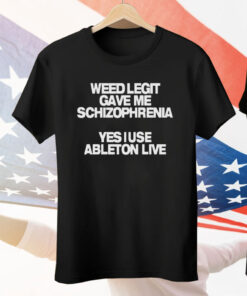 Weed Legit Gave Me Schizophrenia Yes I Use Ableton Live Tee Shirt