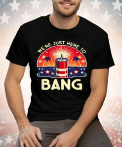 We're Just Here To Bang Tee Shirt