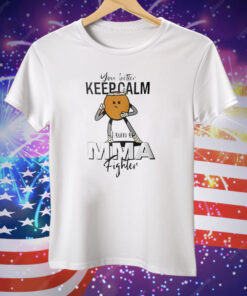 You Better Keep Calm I Am A MMA Fighter Tee Shirt