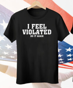 I Feel Violated Do It Again Tee Shirt