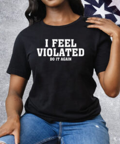 I Feel Violated Do It Again Tee Shirt